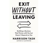 Exit Without Leaving: Building a Business That Thrives with You but Doesn’t Depend on You