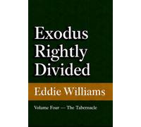 Exodus Rightly Divided: Volume Four - The Tabernacle (A King James Verse-by-Verse Commentary on Exodus 25-40)