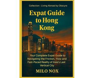 Expat Guide to Hong Kong: Your Complete Expat Guide to Navigating the Friction, Flow and Fast-Paced Reality of Asia’s Last Vertical City: 35 (Living Abroad by Obscyra)