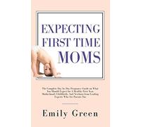Expecting First Time Moms: The Complete Day by Day Pregnancy Guide on What You Should Expect for a Healthy First Year, Motherhood, Childbirth, and Newborn from Leading Experts Who Are Parents Too