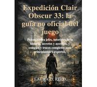 Expedición Clair Obscur 33: la guía no oficial del juego: Peleas contra jefes, tutoriales de la historia, secretos y acertijos, y consejos y trucos completos para principiantes y expertos