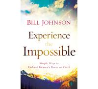 Experience the Impossible - Simple Ways to Unleash Heaven`s Power on Earth