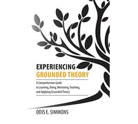 Experiencing Grounded Theory: A Comprehensive Guide to Learning, Doing, Mentoring, Teaching, and Applying Grounded Theory