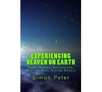 Experiencing Heaven On Earth: Third Heaven Encounters, Meeting God, Seeing Angels