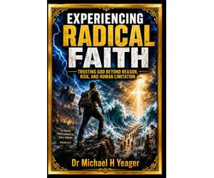 EXPERIENCING RADICAL FAITH: Trusting God Beyond Reason, Risk, and Human Limitation