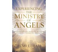 Experiencing the Ministry of Angels: Activating Divine Help, Protection, and Purpose Through God’s Supernatural Messengers