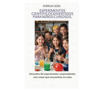 EXPERIMENTOS CIENTÍFICOS DIVERTIDOS PARA NIÑOS CURIOSOS: Descubre 50 experimentos sorprendentes con cosas que encuentras en casa
