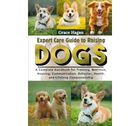 EXPERT CARE GUIDE TO RAISING DOGS: A Complete Handbook For Training, Nutrition, Housing, Communication, Behavior, Health, And Lifelong Companionship
