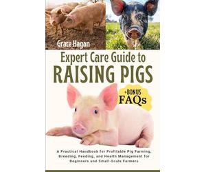 EXPERT CARE GUIDE TO RAISING PIGS: A Practical Handbook For Profitable Pig Farming, Breeding, Feeding, And Health Management For Beginners And Small-Scale Farmers