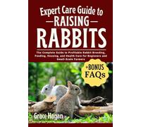 EXPERT CARE GUIDE TO RAISING RABBITS: The Complete Guide To Profitable Rabbit Breeding, Feeding, Housing, And Health Care For Beginners And Small-Scale Farmers