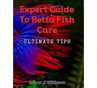 Expert Guide to Betta Fish Care: Ultimate Tips: The Essential Book to Healthy and Happy Fish