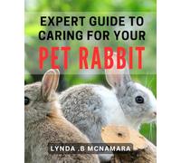 Expert Guide to Caring for Your Pet Rabbit: The Ultimate Handbook for Keeping Your Bunny Happy and Healthy