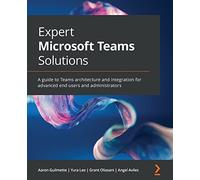 Expert Microsoft Teams Solutions: A guide to Teams architecture and integration for advanced end users and administrators