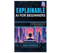 Explainable AI for Beginners: Demystify machine learning with simple models you can interpret and trust
