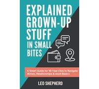 Explained Grown-Up Stuff in Small Bites: A Smart Guide for 18-Year-Olds to Navigate Money, Relationships & Adult Basics