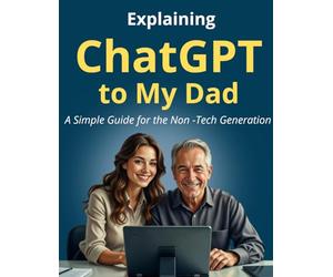 Explaining ChatGPT to My Dad: A Simple Beginner’s Guide to Chatgpt and AI for Seniors, beginners, boomers and Non-Tech Users. With Large .Print for Easy Reading