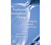 Explaining Institutional Change: Ambiguity, Agency, and Power