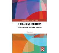 Explaining Morality: Critical Realism and Moral Questions (Routledge Studies in Critical Realism)