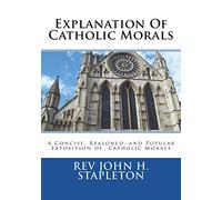 Explanation Of Catholic Morals: A Concise, Reasoned, and Popular Exposition of Catholic Morals
