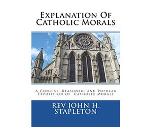 Explanation Of Catholic Morals: A Concise, Reasoned, and Popular Exposition of Catholic Morals