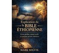 Explication de la Bible éthiopienne: Livres perdus, canon caché et anciens secrets chrétiens