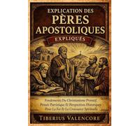 Explication des Pères Apostoliques: Fondements Du Christianisme Primitif, Pensée Patristique Et Perspectives Historiques Pour La Foi Et La Croissance Spirituelle