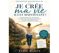 Exploration existentielle de Je crée ma vie ici et maintenant ! : Transformation intérieure, reconstruction personnelle et la quête moderne d’une liberté émotionnelle authentique