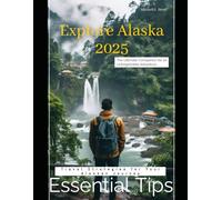 Explore Alaska 2025 The Ultimate Companion for an Unforgettable Adventure: Essential Tips, Hidden Gems, and Smooth Travel Strategies for Your Alaskan Journey
