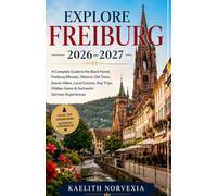 EXPLORE FREIBURG 2026-2027: A Complete Guide to the Black Forest, Freiburg Minster, Historic Old Town, Scenic Hikes, Local Cuisine, Day Trips, Hidden Gems & Authentic German Experiences