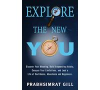 Explore The New YOU: Discover Your Meaning, Build Empowering Habits, Conquer Your Limitations, and Lead a Life of Confidence, Abundance, and Happiness