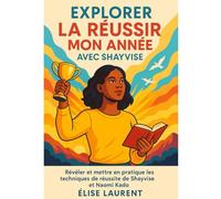 EXPLORER LA RÉUSSIR MON ANNÉE AVEC SHAYVISE: Révéler Et Mettre En Pratique Les Techniques De Réussite De Shayvise Et Naomi Kado
