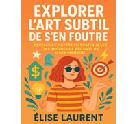 EXPLORER L'ART SUBTIL DE S'EN FOUTRE: Révéler Et Mettre En Pratique Les Techniques De Réussite De Mark Manson