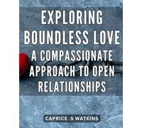 Exploring Boundless Love: A Compassionate Approach to Open Relationships: Embrace Unconditional Affection: Navigating Open Relationships with Empathy and Understanding