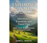 EXPLORING CANADA: Glacier and Yellowstone Adventures, Essentials and Travel Tips: Hidden Gems, Simple Itineraries and Seasonal Guides