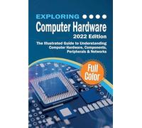 Exploring Computer Hardware - 2022 Edition: The Illustrated Guide to Understanding Computer Hardware, Components, Peripherals & Networks (Exploring Tech)