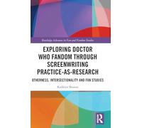 Exploring Doctor Who Fandom Through Screenwriting Practice-As-Research: Otherness, Intersectionality and Fan Studies (Routledge Advances in Fan and Fandom Studies)