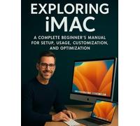EXPLORING iMAC: A Complete Beginner’s Manual for Setup, Usage, Customization, and Optimization