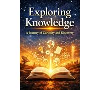 Exploring Knowledge: A Journey of Curiosity and Discovery: Ideas, Learning, and the Future of Human Progress
