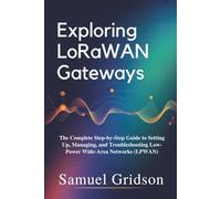 Exploring LoRaWAN Gateways: The Complete Step-by-Step Guide to Setting Up, Managing, and Troubleshooting Low-Power Wide-Area Networks (LPWAN)