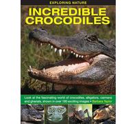 Exploring Nature: Incredible Crocodiles: Look at the Fascinating World of Crocodiles, Alligators, Caimans and Gharials, Shown in Over 180 Exciting Images