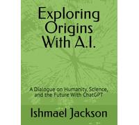 Exploring Origins With A.I.: A Dialogue on Humanity, Science, and the Future With ChatGPT
