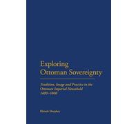 Exploring Ottoman Sovereignty: Tradition, Image and Practice in the Ottoman Imperial Household, 1400-1800