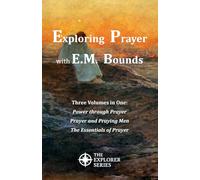 Exploring Prayer with E.M. Bounds: Including Power through Prayer, Prayer and Praying Men, and The Essentials of Prayer