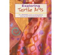 Exploring Textile Arts: The Ultimate Guide to Manipulating, Coloring and Embellishing Fabrics