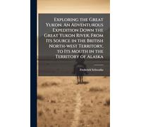 Exploring the Great Yukon. An Adventurous Expedition Down the Great Yukon River, From Its Source in the British North-west Territory, to Its Mouth in the Territory of Alaska