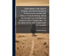 Exploring the Great Yukon. An Adventurous Expedition Down the Great Yukon River, From Its Source in the British North-west Territory, to Its Mouth in the Territory of Alaska