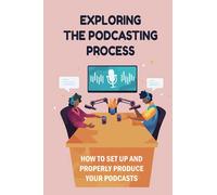 Exploring The Podcasting Process: How To Set Up And Properly Produce Your Podcasts: How To Format Your Podcast