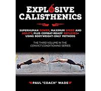Explosive Calisthenics: Superhuman Power, Maximum Speed and Agility, Plus Combat-ready Reflexes-using Body Weight-only Methods (Convict Conditioning, 3)
