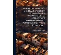 ExposÃ(c) Des Principes GÃ(c)nÃ(c)raux Du Droit Romain Sur La PropriÃ(c)tÃ(c), Et Ses Principaux DÃ(c)membrements Et Particulièrment Sur L'usufruit ...