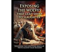 EXPOSING THE WOLVES THAT LEAD THE SHEEP TO SLAUGHTER: Defending the Scriptural Roots of Truth Against False Religion (You’ve Been Lied To: Shattering Religious Deception to Reclaim the Word)